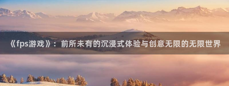 威廉希尔不懂球：《fps游戏》：前所未有的沉浸式体验与创意无