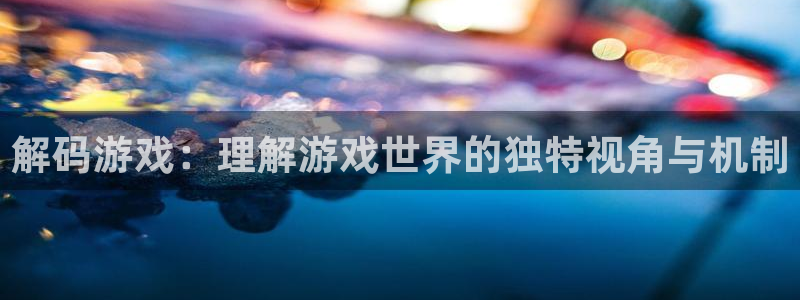 英国威廉希尔官网：解码游戏：理解游戏世界的独特视角与机制