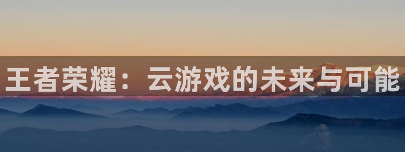 威廉希尔娱乐：王者荣耀：云游戏的未来与可能